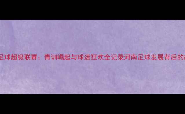 图片 🔥河南足球超级联赛：青训崛起与球迷狂欢全记录河南足球发展背后的故事🔥2