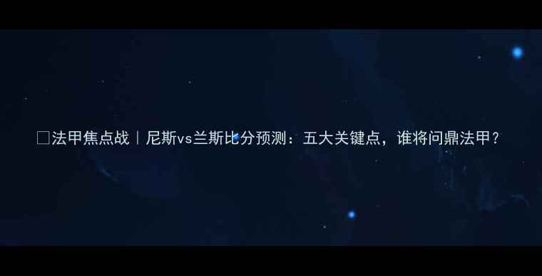 图片 🔥法甲焦点战｜尼斯vs兰斯比分预测：五大关键点，谁将问鼎法甲？