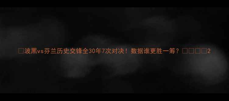 图片 🔥波黑vs芬兰历史交锋全30年7次对决！数据谁更胜一筹？🇧🇷🇫🇮2