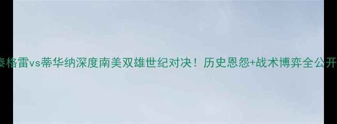图片 🔥泰格雷vs蒂华纳深度南美双雄世纪对决！历史恩怨+战术博弈全公开🔥2