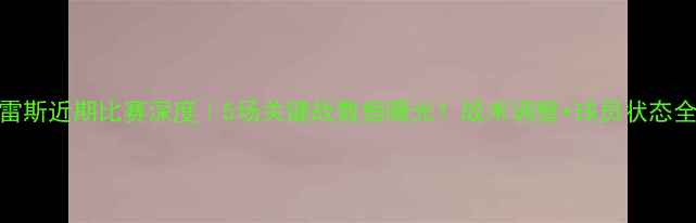 图片 🔥泰格雷斯近期比赛深度｜5场关键战数据曝光！战术调整+球员状态全复盘💡