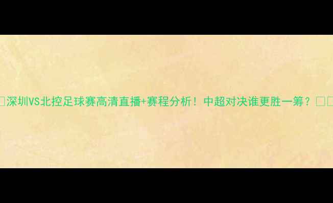 图片 🔥深圳VS北控足球赛高清直播+赛程分析！中超对决谁更胜一筹？⚽️