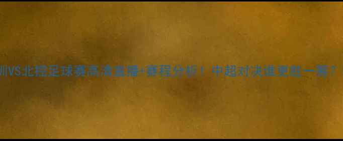 图片 🔥深圳VS北控足球赛高清直播+赛程分析！中超对决谁更胜一筹？⚽️2