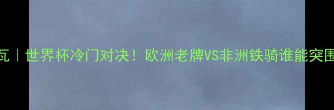 图片 🔥深度希腊vs科特迪瓦｜世界杯冷门对决！欧洲老牌VS非洲铁骑谁能突围？附赛前必看攻略🏆