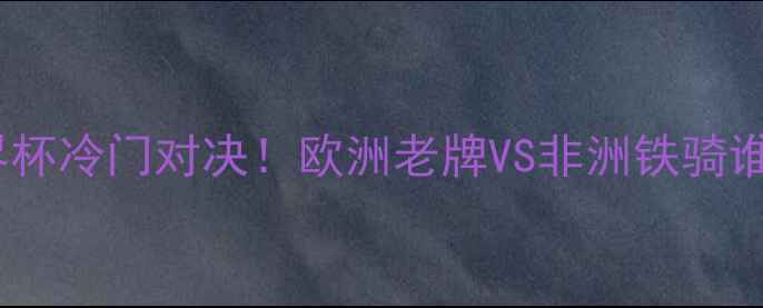 图片 🔥深度希腊vs科特迪瓦｜世界杯冷门对决！欧洲老牌VS非洲铁骑谁能突围？附赛前必看攻略🏆1