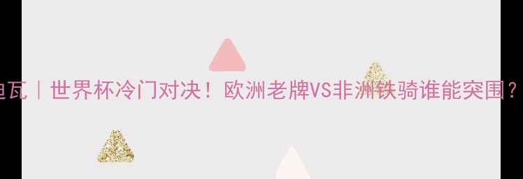 图片 🔥深度希腊vs科特迪瓦｜世界杯冷门对决！欧洲老牌VS非洲铁骑谁能突围？附赛前必看攻略🏆2