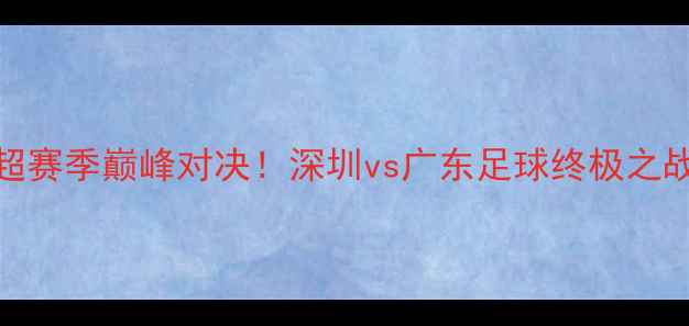 图片 🔥深足VS粤超赛季巅峰对决！深圳vs广东足球终极之战全攻略⚽️