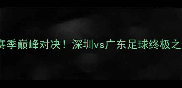 图片 🔥深足VS粤超赛季巅峰对决！深圳vs广东足球终极之战全攻略⚽️2