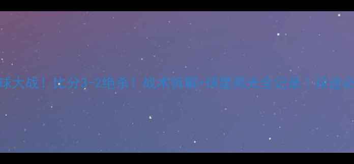 图片 🔥湖人VS热火足球大战！比分3-2绝杀！战术拆解+球星高光全记录｜球迷必看赛后深度分析