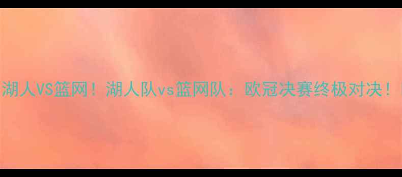 图片 🔥湖人VS篮网！湖人队vs篮网队：欧冠决赛终极对决！🔥