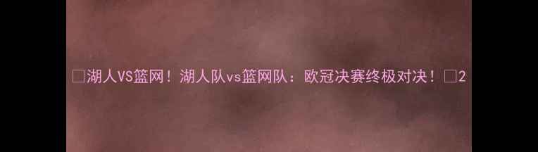 图片 🔥湖人VS篮网！湖人队vs篮网队：欧冠决赛终极对决！🔥2