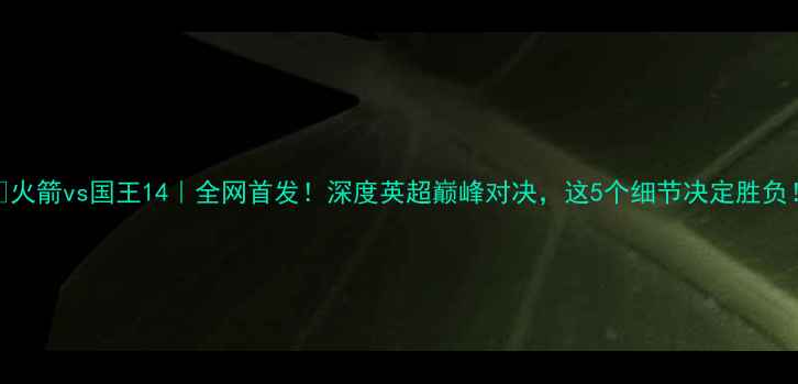 图片 🔥火箭vs国王14｜全网首发！深度英超巅峰对决，这5个细节决定胜负！