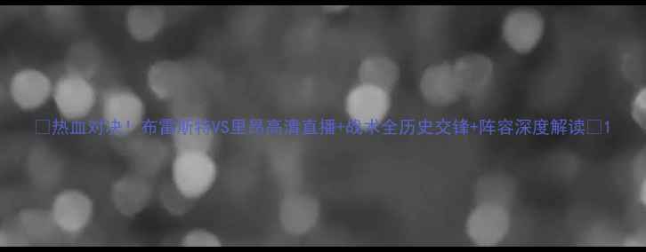 图片 🔥热血对决！布雷斯特VS里昂高清直播+战术全历史交锋+阵容深度解读🔥1