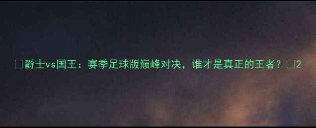 图片 🔥爵士vs国王：赛季足球版巅峰对决，谁才是真正的王者？🔥2