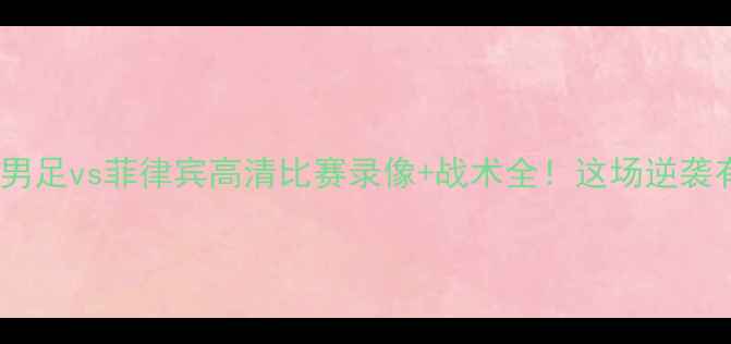 图片 🔥独家中国男足vs菲律宾高清比赛录像+战术全！这场逆袭有多燃？💥1