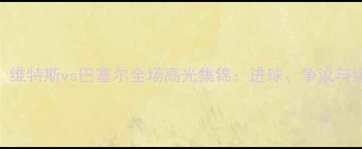 图片 🔥瑞士超焦点战！维特斯vs巴塞尔全场高光集锦：进球、争议与绝杀时刻全回顾🔥