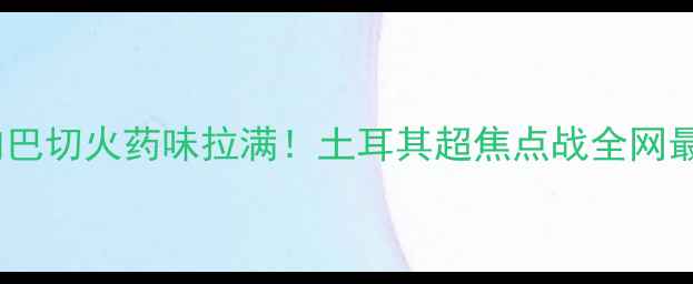 图片 🔥瓦尔达vs费内巴切火药味拉满！土耳其超焦点战全网最全攻略💥⚽️2