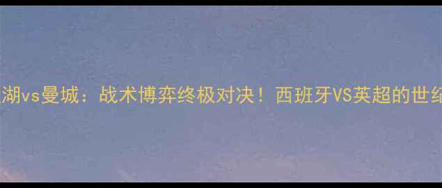 图片 🔥皇家盐湖vs曼城：战术博弈终极对决！西班牙VS英超的世纪碰撞🔥2