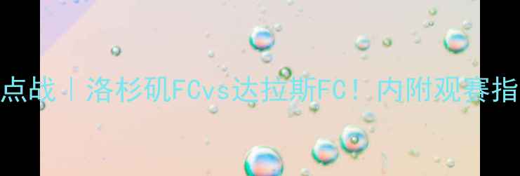 图片 🔥美职联周五焦点战｜洛杉矶FCvs达拉斯FC！内附观赛指南+历史对决全1