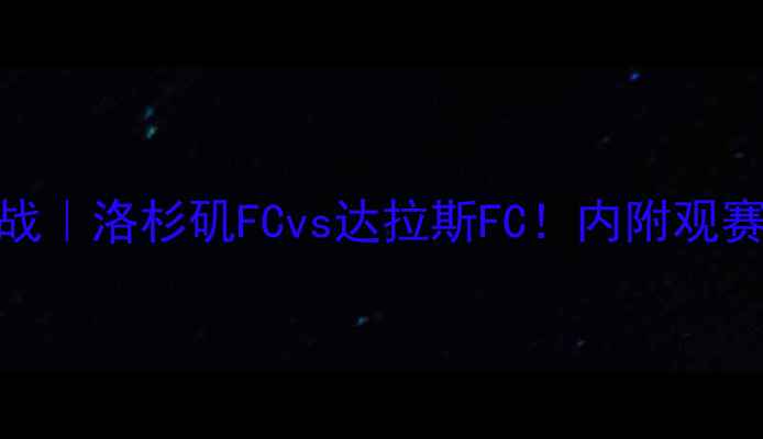 图片 🔥美职联周五焦点战｜洛杉矶FCvs达拉斯FC！内附观赛指南+历史对决全2