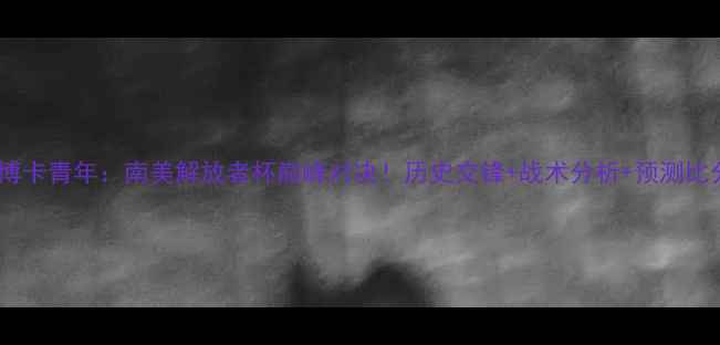 图片 🔥自由队vs博卡青年：南美解放者杯巅峰对决！历史交锋+战术分析+预测比分全攻略🔥1