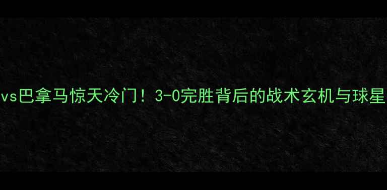 图片 🔥英格兰vs巴拿马惊天冷门！3-0完胜背后的战术玄机与球星表现全🏆