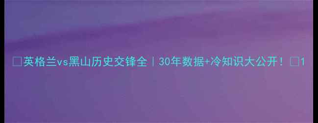 图片 🔥英格兰vs黑山历史交锋全｜30年数据+冷知识大公开！⚽1