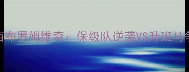 图片 🔥英超焦点战维冈竞技vs西布罗姆维奇：保级队逆袭VS升班马争胜！高清直播+战术全🎯1