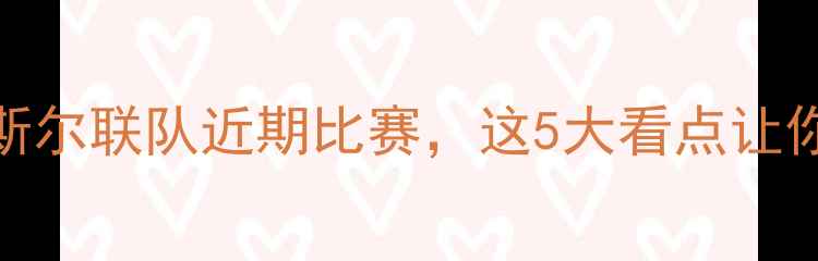 图片 🔥英超纽卡斯尔联队近期比赛，这5大看点让你不想错过！