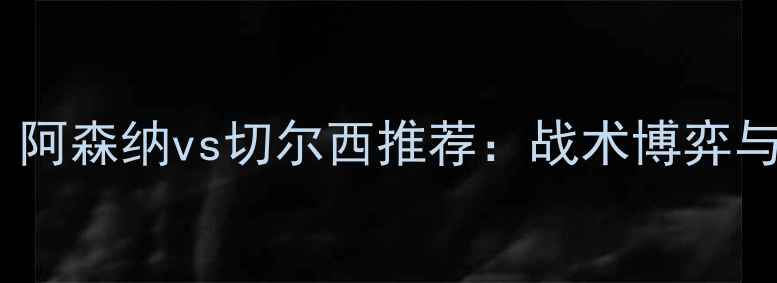 图片 🔥英超血战！阿森纳vs切尔西推荐：战术博弈与关键球员💥1