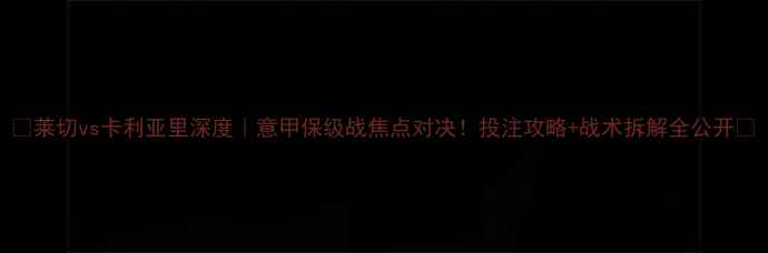 图片 🔥莱切vs卡利亚里深度｜意甲保级战焦点对决！投注攻略+战术拆解全公开🔥