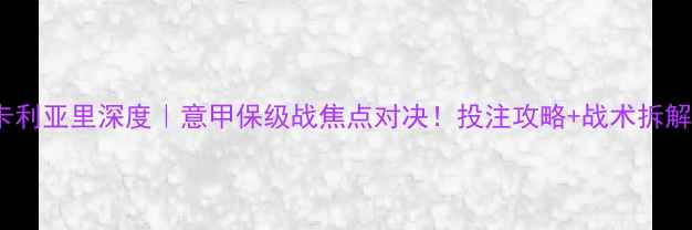 图片 🔥莱切vs卡利亚里深度｜意甲保级战焦点对决！投注攻略+战术拆解全公开🔥2