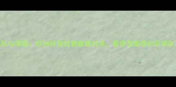 图片 🔥西班牙国家足球队VS英国：欧洲杯预选赛巅峰对决，看伊涅斯塔如何率队出征！🇪🇸vs🇬🇧