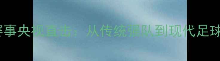 图片 🔥西班牙足球赛事央视直击：从传统强队到现代足球的蜕变之路🔥1