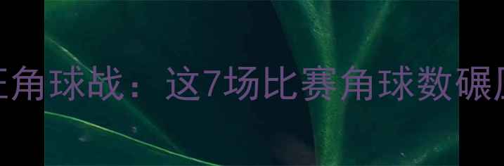 图片 🔥角球之王！足坛历史最疯狂角球战：这7场比赛角球数碾压对手，连VAR都看懵了！🔥2