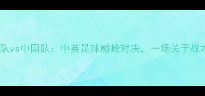 图片 🔥詹姆斯领衔英格兰队vs中国队：中英足球巅峰对决，一场关于战术与热血的较量！🔥1