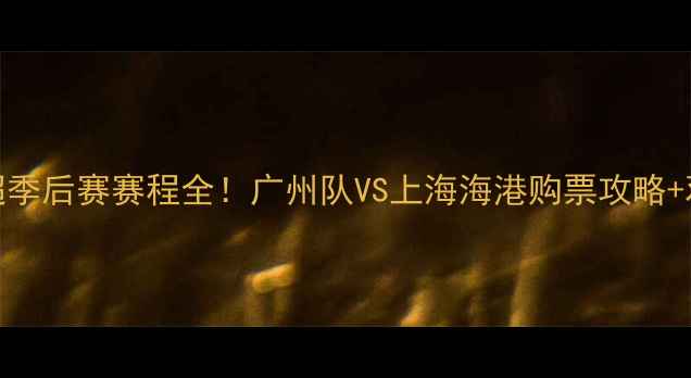图片 🔥赛季中超季后赛赛程全！广州队VS上海海港购票攻略+观赛指南🔥