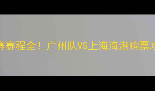 图片 🔥赛季中超季后赛赛程全！广州队VS上海海港购票攻略+观赛指南🔥1