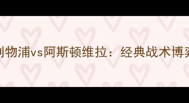 图片 🔥赛季利物浦vs阿斯顿维拉：经典战术博弈全！🔥