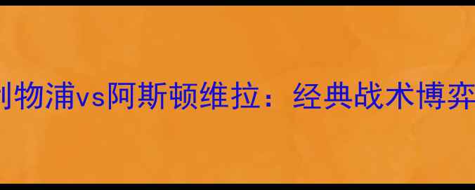 图片 🔥赛季利物浦vs阿斯顿维拉：经典战术博弈全！🔥2