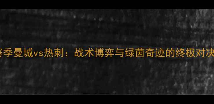 图片 🔥赛季曼城vs热刺：战术博弈与绿茵奇迹的终极对决🔥1