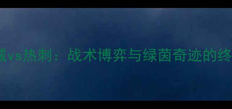 图片 🔥赛季曼城vs热刺：战术博弈与绿茵奇迹的终极对决🔥2