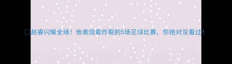 图片 🔥赵睿闪耀全场！他表现最炸裂的5场足球比赛，你绝对没看过！
