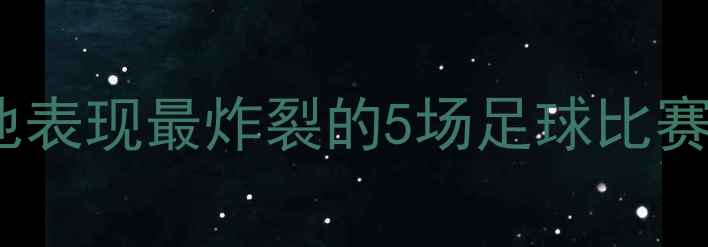图片 🔥赵睿闪耀全场！他表现最炸裂的5场足球比赛，你绝对没看过！1