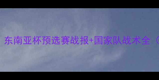 图片 🔥越南足球崛起！东南亚杯预选赛战报+国家队战术全（附最新积分榜）1