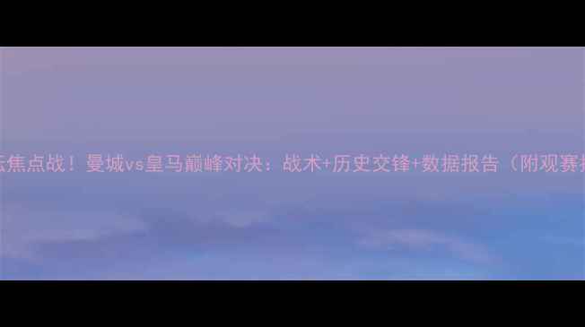 图片 🔥足坛焦点战！曼城vs皇马巅峰对决：战术+历史交锋+数据报告（附观赛指南）