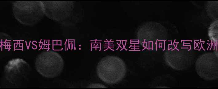 图片 🔥足球战术大梅西VS姆巴佩：南美双星如何改写欧洲足坛历史？🔥