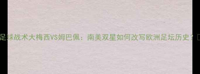 图片 🔥足球战术大梅西VS姆巴佩：南美双星如何改写欧洲足坛历史？🔥1