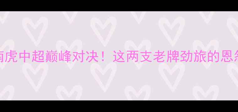 图片 🔥辽宁宏运vs广东华南虎中超巅峰对决！这两支老牌劲旅的恩怨情仇与战术博弈全🏆