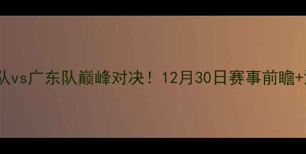 图片 🔥辽宁队vs广东队巅峰对决！12月30日赛事前瞻+深度🔥2